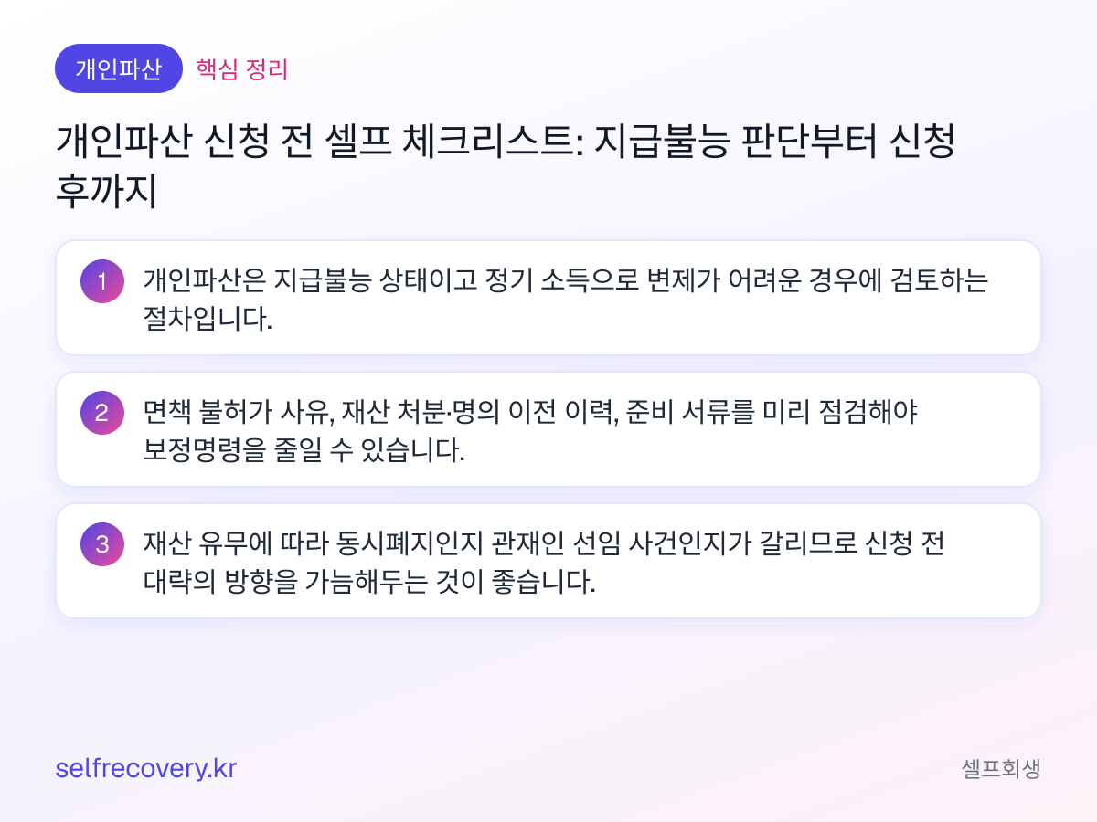 개인파산 신청 전 셀프 체크리스트: 지급불능 판단부터 신청 후까지 — 핵심 정리: 개인파산은 지급불능 상태이고 정기 소득으로 변제가 어려운 경우에 검토하는 절차입니다. 면책 불허가 사유, 재산 처분·명의 이전 이력, 준비 서류를 미리 점검해야 보정명령을 줄일 수 있습니다. 재산 유무에 따라 동시폐지인지 관재인 선임 사건인지가 갈리므로 신청 전 대략의 방향을 가늠해두는 것이 좋습니다.