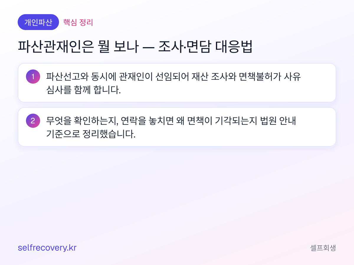 파산관재인은 뭘 보나 — 조사·면담 대응법 — 핵심 정리: 파산선고와 동시에 관재인이 선임되어 재산 조사와 면책불허가 사유 심사를 함께 합니다. 무엇을 확인하는지, 연락을 놓치면 왜 면책이 기각되는지 법원 안내 기준으로 정리했습니다.