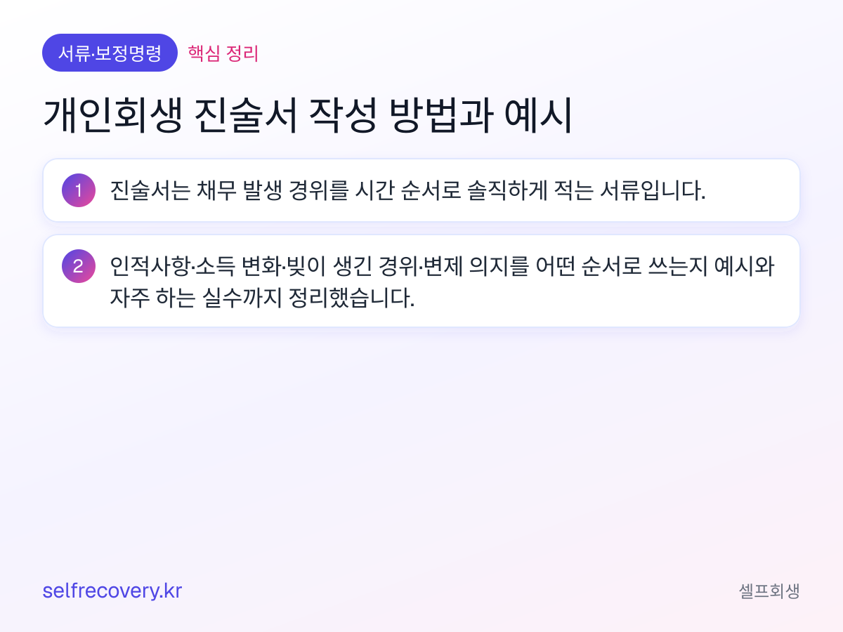 개인회생 진술서 작성 방법과 예시 — 핵심 정리: 진술서는 채무 발생 경위를 시간 순서로 솔직하게 적는 서류입니다. 인적사항·소득 변화·빚이 생긴 경위·변제 의지를 어떤 순서로 쓰는지 예시와 자주 하는 실수까지 정리했습니다.